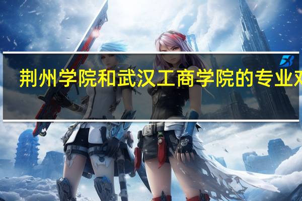 荆州学院和武汉工商学院的专业对比