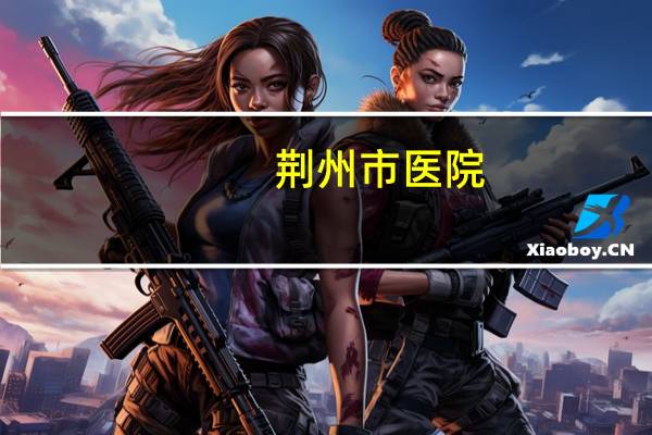 荆州市医院，荆州医院是什么级别