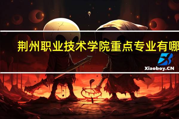 荆州职业技术学院重点专业有哪些