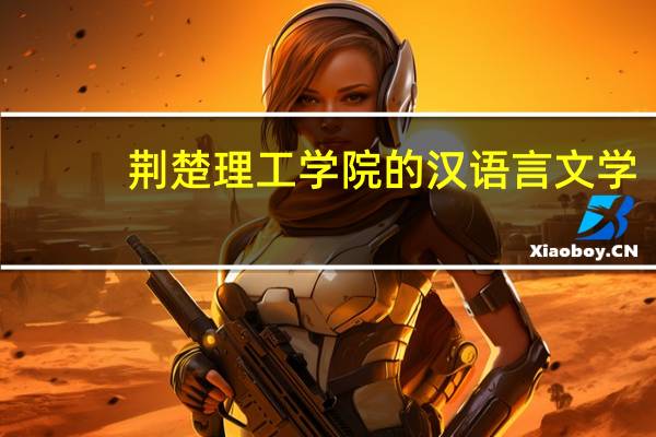 荆楚理工学院的汉语言文学。专业是非师范还是师范类