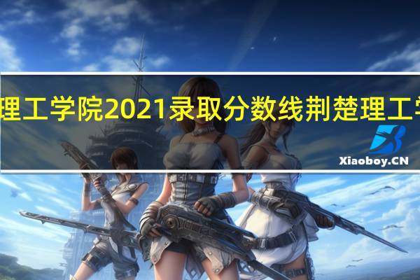 荆楚理工学院2021录取分数线 荆楚理工学院分数线