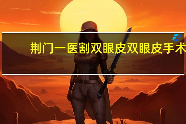 荆门一医割双眼皮 双眼皮手术一般需要多少钱