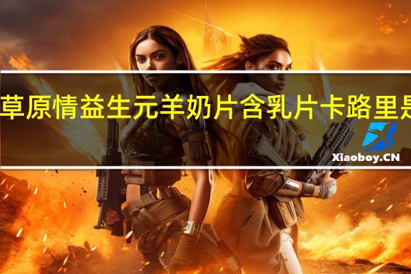 草原情 益生元羊奶片含乳片卡路里是多少