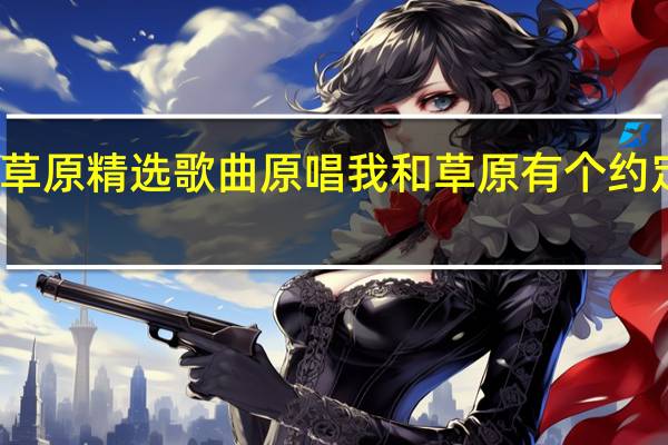 草原精选歌曲原唱 我和草原有个约定原唱