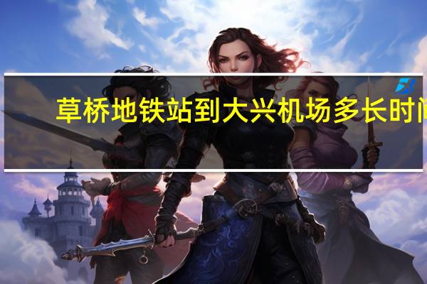 草桥地铁站到大兴机场多长时间（草桥地铁站）