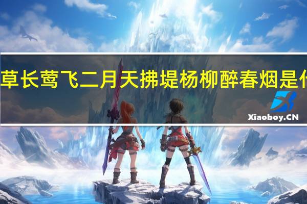 草长莺飞二月天拂堤杨柳醉春烟是什么诗（草长莺飞二月天拂堤杨柳醉春烟的意思）