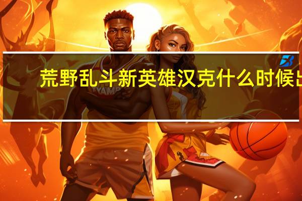 荒野乱斗新英雄汉克什么时候出