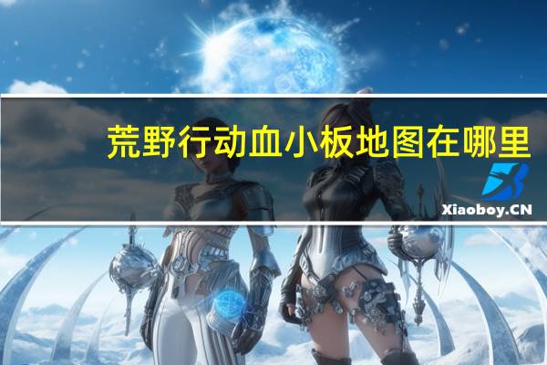 荒野行动血小板地图在哪里-血小板位置介绍