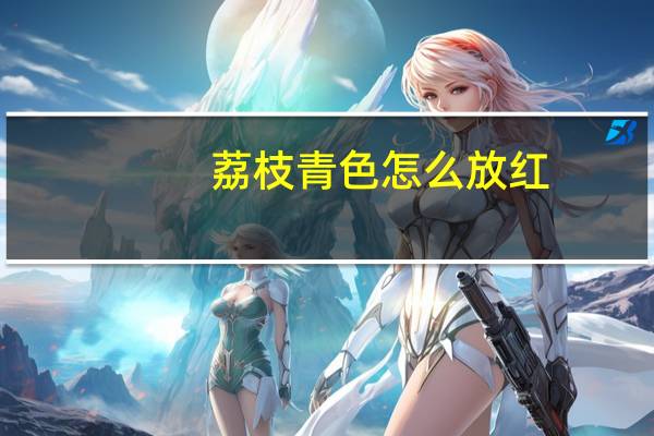荔枝青色怎么放红