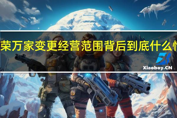 荣万家变更经营范围背后 到底什么情况嘞