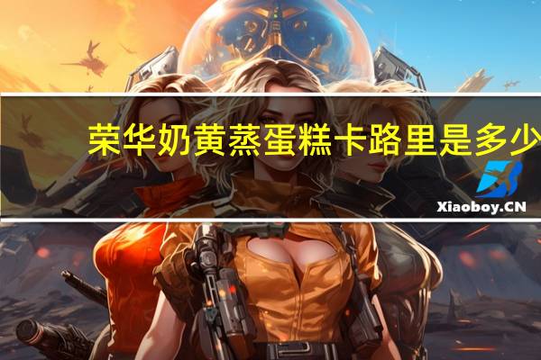 荣华 奶黄蒸蛋糕卡路里是多少