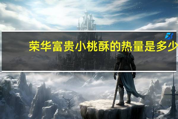 荣华 富贵小桃酥的热量是多少