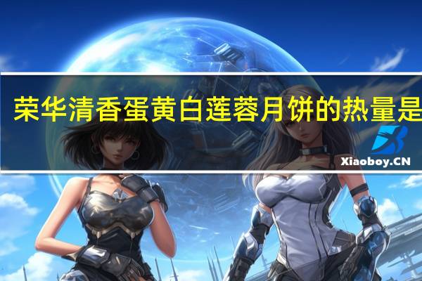 荣华 清香蛋黄白莲蓉月饼的热量是多少