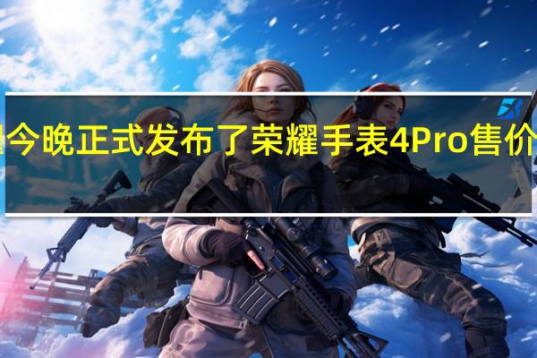 荣耀今晚正式发布了荣耀手表4Pro售价1599元起