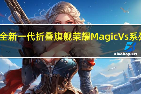荣耀全新一代折叠旗舰荣耀MagicVs系列正式发布