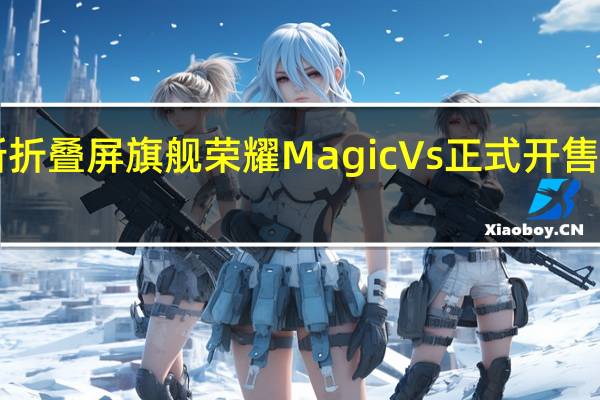 荣耀全新折叠屏旗舰荣耀MagicVs正式开售售价7499元起