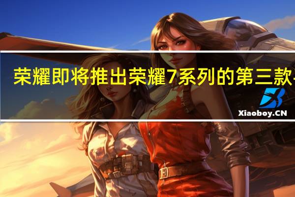 荣耀即将推出荣耀7系列的第三款手机