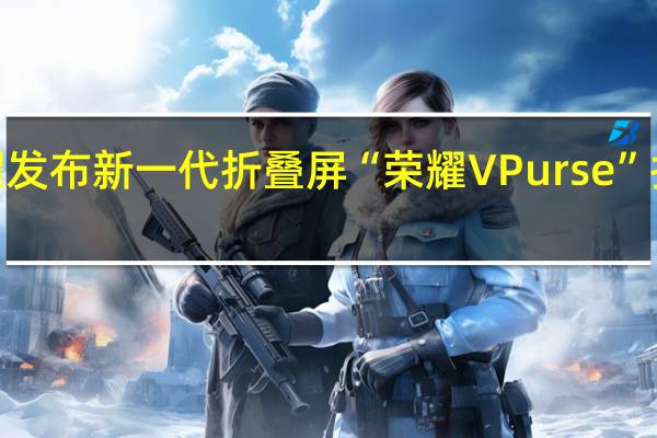荣耀发布新一代折叠屏“荣耀V Purse”(外折)折叠态厚8.6mm展开态厚4.3mm重214克刷新此前荣耀Magic V2创下的轻薄纪录