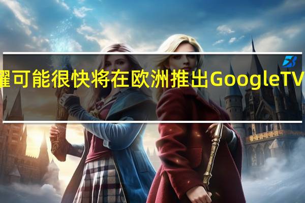 荣耀可能很快将在欧洲推出GoogleTV流媒体棒