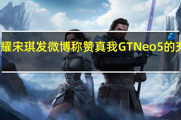 荣耀宋琪发微博称赞真我GTNeo5的充电速度