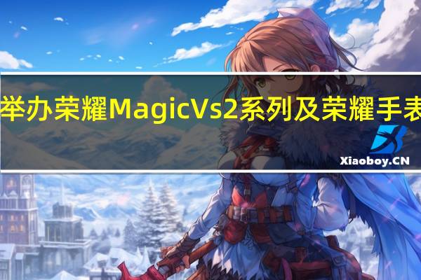 荣耀将举办荣耀MagicVs2系列及荣耀手表4Pro发布会