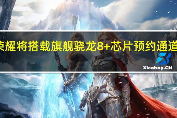 荣耀将搭载旗舰骁龙8+芯片 预约通道已开启