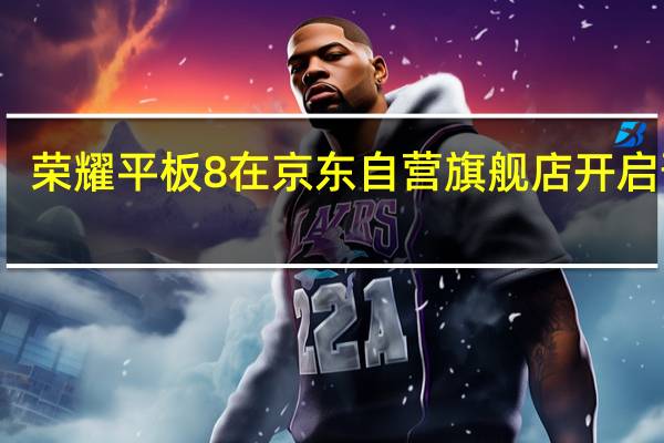 荣耀平板8在京东自营旗舰店开启预售