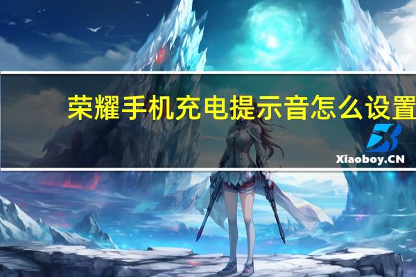 荣耀手机充电提示音怎么设置（手机充电提示音怎么设置）