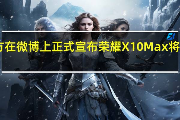 荣耀手机官方在微博上正式宣布荣耀X10Max将在7月2日正式发布