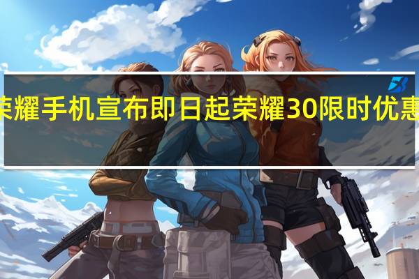 荣耀手机宣布即日起荣耀30限时优惠200元