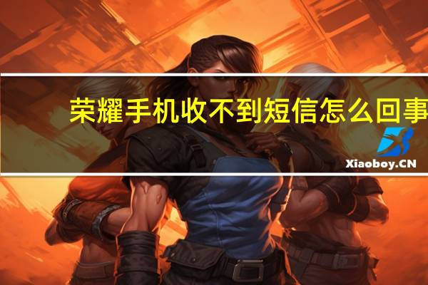 荣耀手机收不到短信怎么回事（手机收不到短信怎么回事）