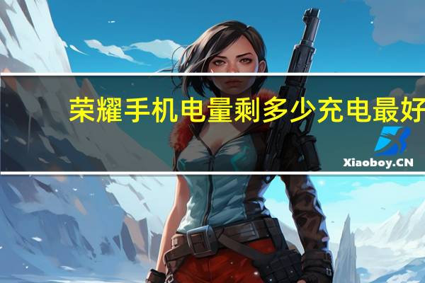 荣耀手机电量剩多少充电最好