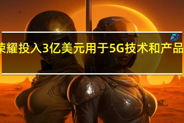 荣耀投入3亿美元用于5G技术和产品的研发