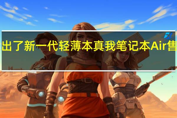 荣耀推出了新一代轻薄本真我笔记本Air售价3299元起