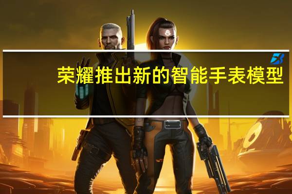 荣耀推出新的智能手表模型：GS星空版
