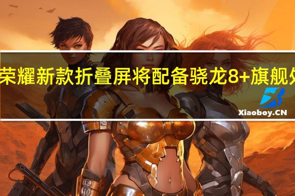 荣耀新款折叠屏将配备骁龙8+旗舰处理器