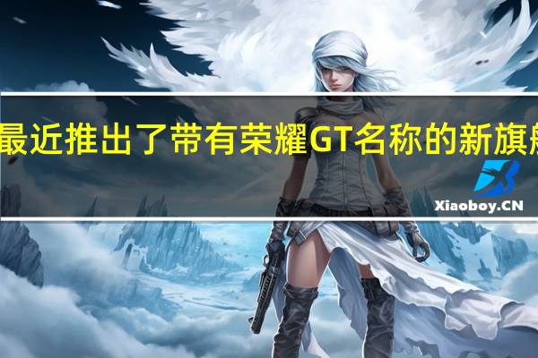 荣耀最近推出了带有荣耀GT名称的新旗舰智能手机