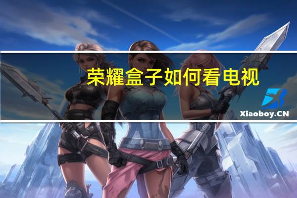 荣耀盒子如何看电视（华为荣耀盒子怎么看电视直播）