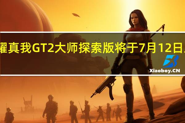 荣耀真我GT2大师探索版将于7月12日正式发布