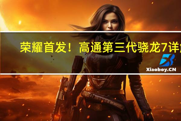 荣耀首发！高通第三代骁龙7详解