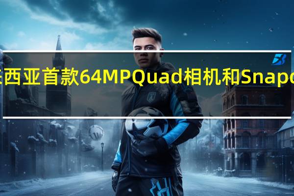 荣耀马来西亚首款64MP Quad相机和Snapdragon芯片组