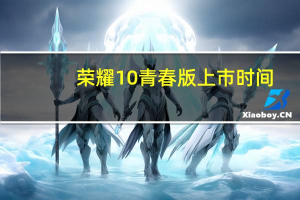 荣耀10青春版上市时间（荣耀10青春版）