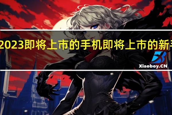 荣耀2023即将上市的手机 即将上市的新手机有哪些