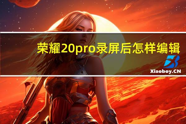 荣耀20pro录屏后怎样编辑（华为荣耀20pro怎么录屏）