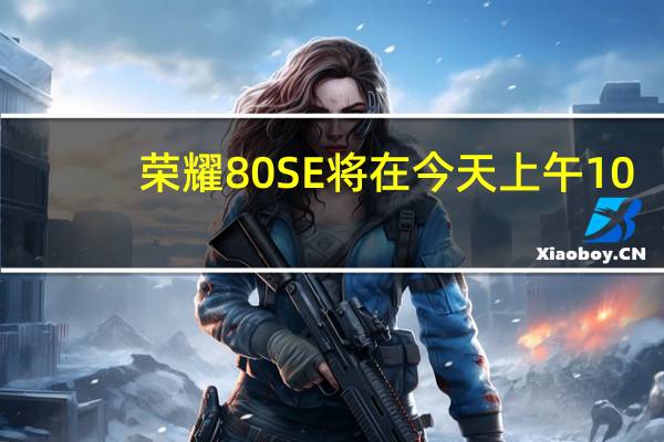 荣耀80SE将在今天上午10:08迎来全渠道首销售价2399元起