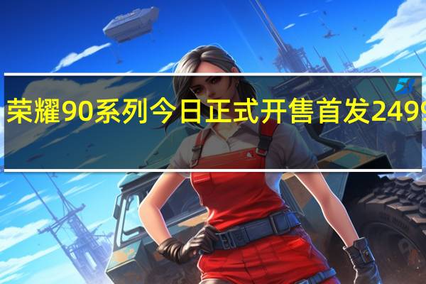 荣耀90系列今日正式开售首发2499元起