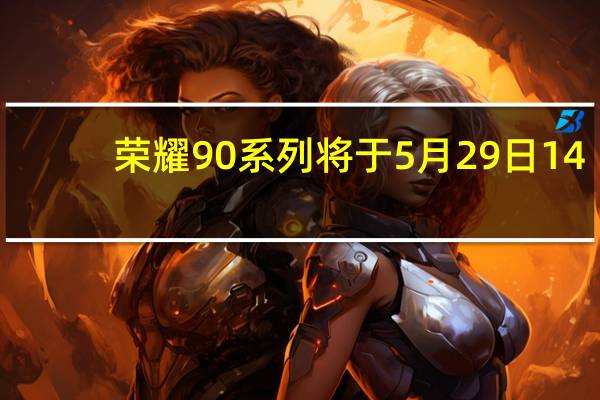 荣耀90系列将于5月29日14:30正式发布