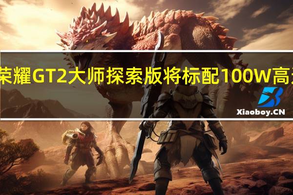 荣耀GT2大师探索版将标配100W高速快充