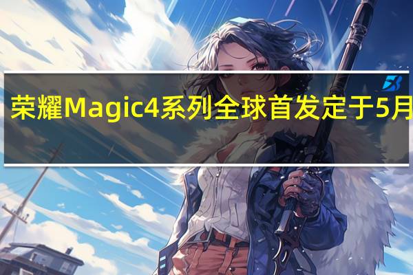 荣耀Magic4系列全球首发定于5月12日