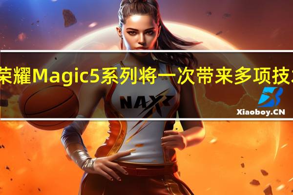 荣耀Magic5系列将一次带来多项技术突破